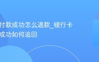 银行卡付款成功怎么退款_银行卡误转账成功如何追回