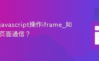 如何用javascript操作iframe_如何与父页面通信？