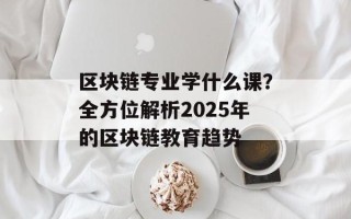 区块链专业学什么课？全方位解析2025年的区块链教育趋势