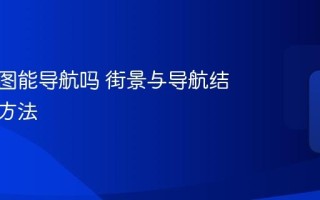 实景地图能导航吗 街景与导航结合使用方法