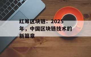 红筹区块链：2025年，中国区块链技术的新篇章