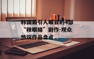 韩国最引人瞩目的4部“辣眼睛”剧作-观众热议作品盘点
