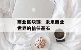 商业区块链：未来商业世界的信任基石