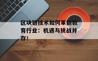 区块链技术如何革新教育行业：机遇与挑战并存！