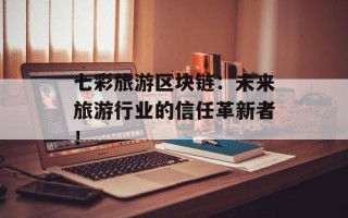 七彩旅游区块链：未来旅游行业的信任革新者！