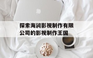 探索海润影视制作有限公司的影视制作王国