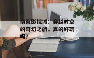 南海影视城：穿越时空的奇幻之旅，真的好玩吗？