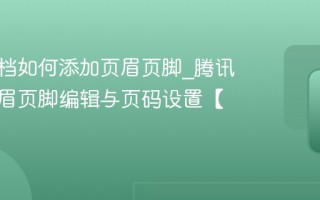 腾讯文档如何添加页眉页脚_腾讯文档页眉页脚编辑与页码设置【教程】