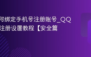 QQ如何绑定手机号注册账号_QQ手机号注册设置教程【安全篇】