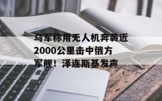 乌军称用无人机奔袭近2000公里击中俄方军舰！泽连斯基发声