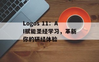 Logos 11：AI赋能圣经学习，革新你的研经体验
