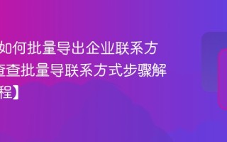 企查查如何批量导出企业联系方式_企查查批量导联系方式步骤解析【教程】