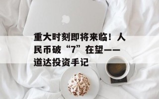 重大时刻即将来临！人民币破“7”在望——道达投资手记