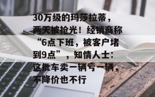 30万级的玛莎拉蒂，两天被抢光！经销商称“6点下班，被客户堵到9点”，知情人士：这批车卖一辆亏一辆，不降价也不行