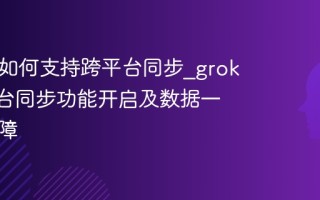 grokai如何支持跨平台同步_grokai跨平台同步功能开启及数据一致性保障