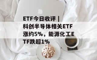 ETF今日收评 | 科创半导体相关ETF涨约5%，能源化工ETF跌超1%