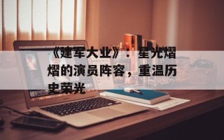 《建军大业》：星光熠熠的演员阵容，重温历史荣光