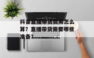 抖音直播带货费用怎么算？直播带货需要哪些准备？