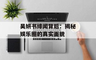 吴妍书绯闻背后：揭秘娱乐圈的真实面貌