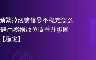 路由器频繁掉线或信号不稳定怎么办 调整路由器摆放位置并升级固件版本【稳定】