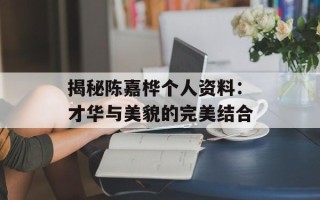 揭秘陈嘉桦个人资料：才华与美貌的完美结合