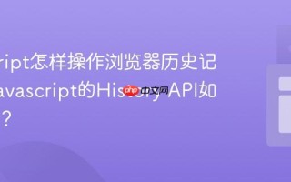 javascript怎样操作浏览器历史记录？_javascript的History API如何使用？