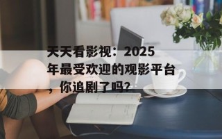 天天看影视：2025年最受欢迎的观影平台，你追剧了吗？