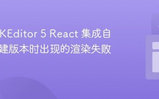 解决 CKEditor 5 React 集成自定义构建版本时出现的渲染失败问题
