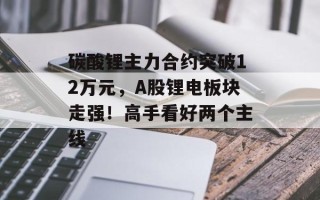 碳酸锂主力合约突破12万元，A股锂电板块走强！高手看好两个主线
