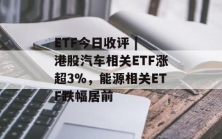 ETF今日收评 | 港股汽车相关ETF涨超3%，能源相关ETF跌幅居前