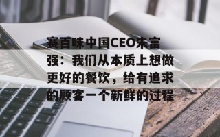 赛百味中国CEO朱富强：我们从本质上想做更好的餐饮，给有追求的顾客一个新鲜的过程