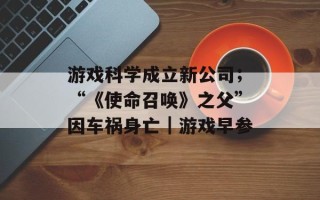 游戏科学成立新公司；“《使命召唤》之父”因车祸身亡｜游戏早参