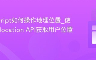 JavaScript如何操作地理位置_使用Geolocation API获取用户位置？