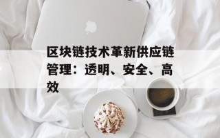 区块链技术革新供应链管理：透明、安全、高效