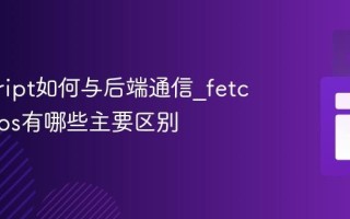 javascript如何与后端通信_fetch和axios有哪些主要区别