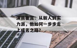 演员崔嵩：从新人到实力派，他如何一步步走上成名之路？