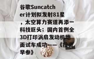 谷歌Suncatcher计划拟发射81星，太空算力赛道再添一科技巨头；国内首例全3D打印涡扇发动机地面试车成功——《投资早参》