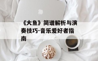 《大鱼》简谱解析与演奏技巧-音乐爱好者指南
