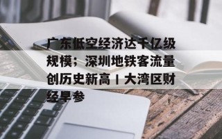 广东低空经济达千亿级规模；深圳地铁客流量创历史新高丨大湾区财经早参