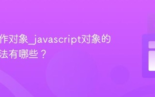 如何操作对象_javascript对象的常用方法有哪些？