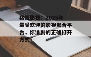 猪哥影视：2025年最受欢迎的影视聚合平台，你追剧的正确打开方式！