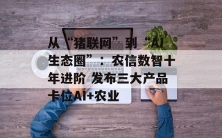 从“猪联网”到“AI生态圈”：农信数智十年进阶 发布三大产品卡位AI+农业