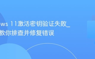 Windows 11激活密钥验证失败_一步步教你排查并修复错误
