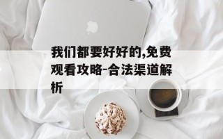 我们都要好好的,免费观看攻略-合法渠道解析