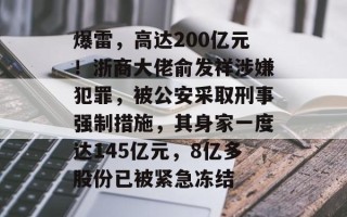 爆雷，高达200亿元！浙商大佬俞发祥涉嫌犯罪，被公安采取刑事强制措施，其身家一度达145亿元，8亿多股份已被紧急冻结