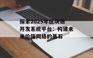 探索2025年区块链开发系统平台：构建未来价值网络的基石