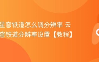 云崩坏星穹铁道怎么调分辨率 云崩坏星穹铁道分辨率设置【教程】