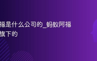 蚂蚁阿福是什么公司的_蚂蚁阿福是哪个旗下的