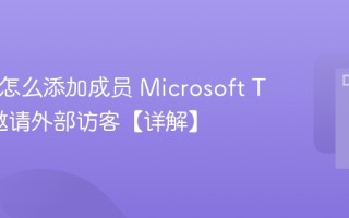 Teams怎么添加成员 Microsoft Teams邀请外部访客方法