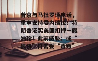 普京与马杜罗通电话，重申支持委内瑞拉！特朗普证实美国扣押一艘油轮！此前威胁：或“很快”打击委“毒贩”